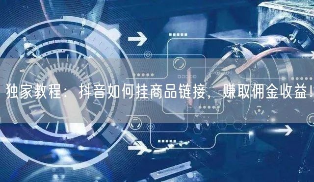 独家教程:抖音如何挂商品链接,赚取佣金收益!