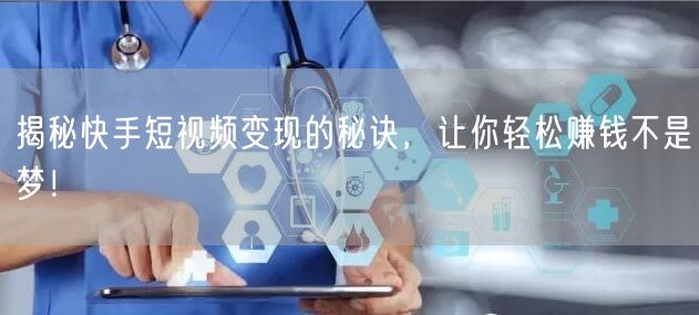 揭秘快手短视频变现的秘诀，让你轻松赚钱不是梦！