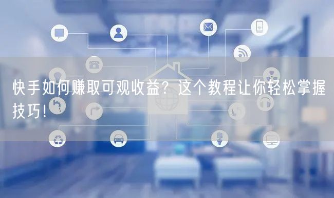 快手如何赚取可观收益？这个教程让你轻松掌握技巧！