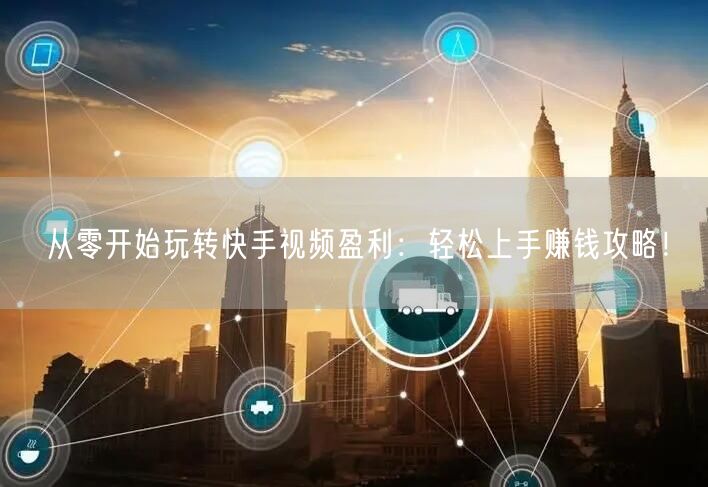 从零开始玩转快手视频盈利：轻松上手赚钱攻略！