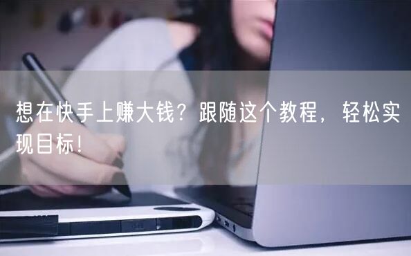 想在快手上赚大钱？跟随这个教程，轻松实现目标！
