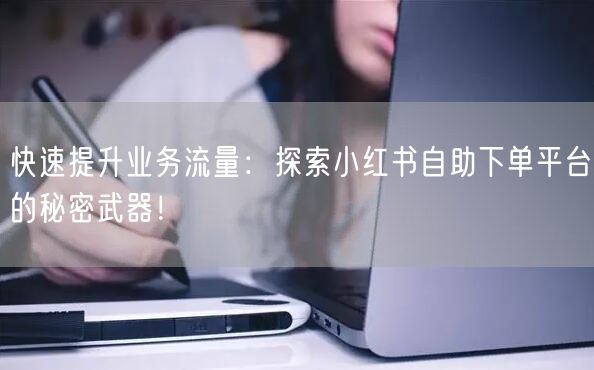 快速提升业务流量：探索小红书自助下单平台的秘密武器！