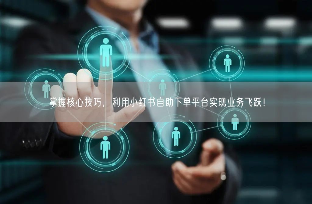 掌握核心技巧，利用小红书自助下单平台实现业务飞跃！