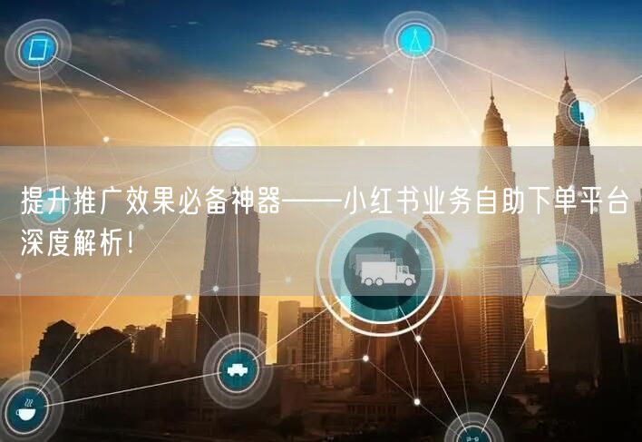 提升推广效果必备神器——小红书业务自助下单平台深度解析！