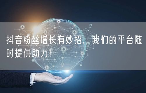 抖音粉丝增长有妙招，我们的平台随时提供助力！