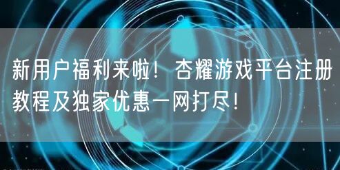 新用户福利来啦！杏耀游戏平台注册教程及独家优惠一网打尽！