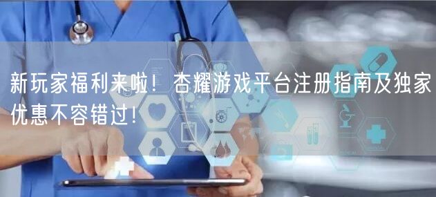 新玩家福利来啦！杏耀游戏平台注册指南及独家优惠不容错过！