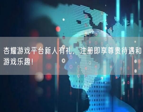 杏耀游戏平台新人有礼，注册即享尊贵待遇和游戏乐趣！