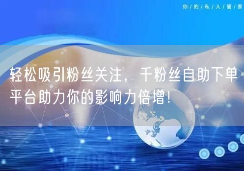 轻松吸引粉丝关注，千粉丝自助下单平台助力你的影响力倍增！