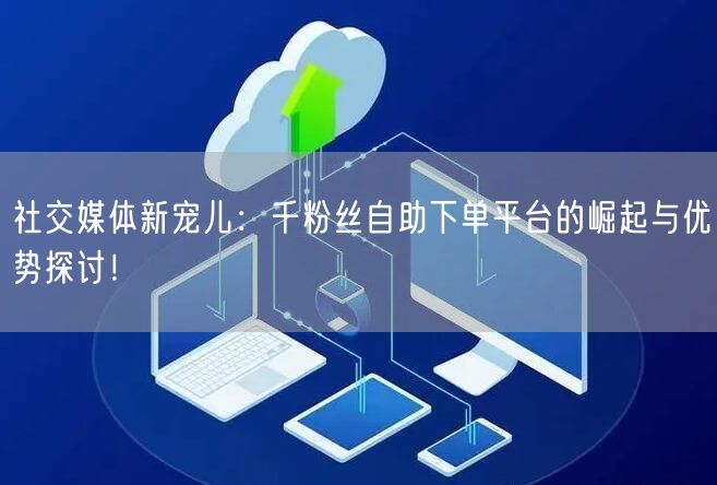 社交媒体新宠儿：千粉丝自助下单平台的崛起