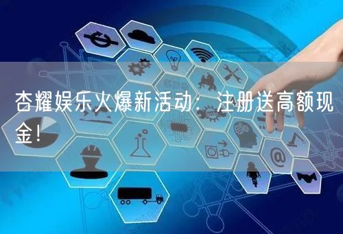 杏耀娱乐火爆新活动：注册送高额现金！