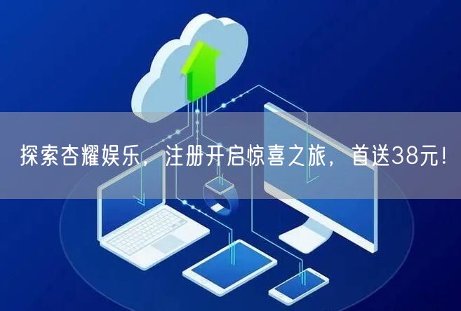 探索杏耀娱乐，注册开启惊喜之旅，首送38元！