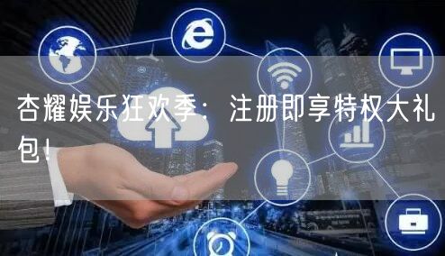 杏耀娱乐狂欢季：注册即享特权大礼包！
