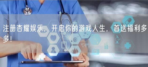 注册杏耀娱乐，开启你的游戏人生，首送福利多多！